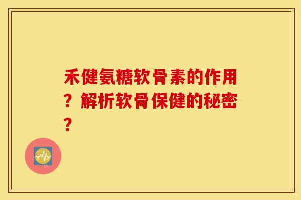 禾健氨糖软骨素的作用？解析软骨保健的秘密？
