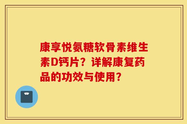 康享悦氨糖软骨素维生素D钙片？详解康复药品的功效与使用？