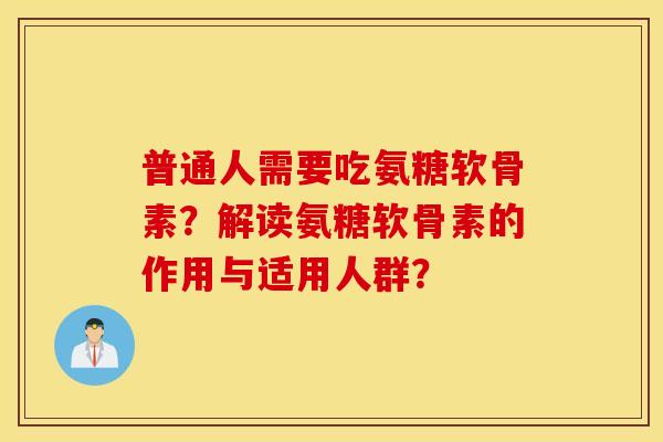 普通人需要吃氨糖软骨素？解读氨糖软骨素的作用与适用人群？