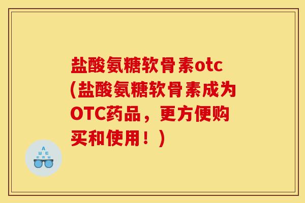 盐酸氨糖软骨素otc(盐酸氨糖软骨素成为OTC药品,更方便购买和使用!) 盐酸氨糖软骨素otc(盐酸氨糖软骨素成为OTC药品,更方便购买和使用!)
