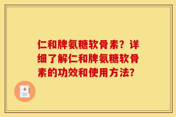 仁和牌氨糖软骨素？详细了解仁和牌氨糖软骨素的功效和使用方法？