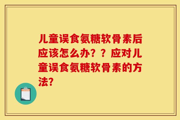儿童误食氨糖软骨素后应该怎么办？？应对儿童误食氨糖软骨素的方法？