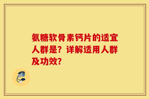 氨糖软骨素钙片的适宜人群是？详解适用人群及功效？