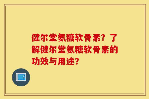 健尔堂氨糖软骨素？了解健尔堂氨糖软骨素的功效与用途？