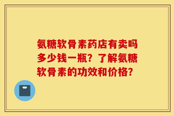氨糖软骨素药店有卖吗多少钱一瓶？了解氨糖软骨素的功效和价格？