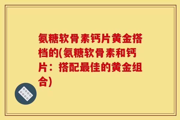 氨糖软骨素钙片黄金搭档的(氨糖软骨素和钙片：搭配最佳的黄金组合)
