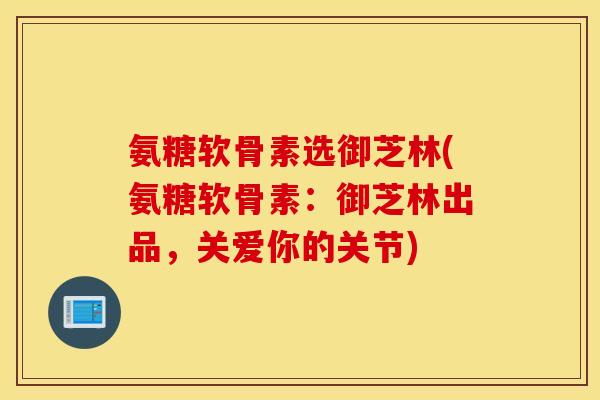 氨糖软骨素选御芝林(氨糖软骨素：御芝林出品，关爱你的关节)