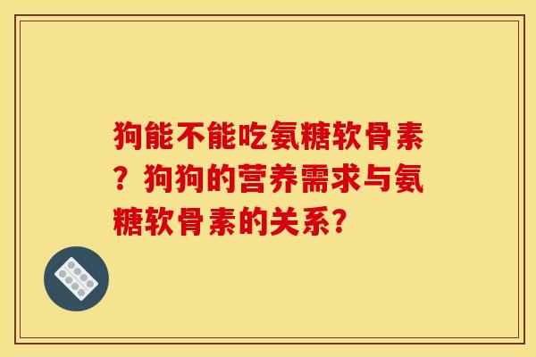 狗能不能吃氨糖软骨素？狗狗的营养需求与氨糖软骨素的关系？