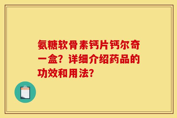 氨糖软骨素钙片钙尔奇一盒？详细介绍药品的功效和用法？