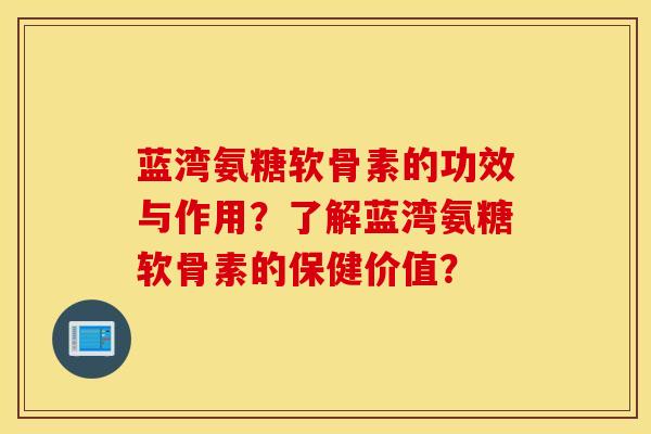 蓝湾氨糖软骨素的功效与作用？了解蓝湾氨糖软骨素的保健价值？