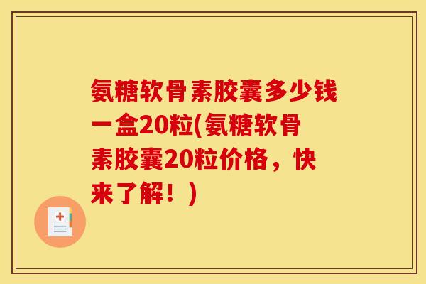 氨糖软骨素胶囊多少钱一盒20粒(氨糖软骨素胶囊20粒价格，快来了解！)