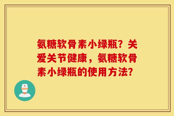 氨糖软骨素小绿瓶？关爱关节健康，氨糖软骨素小绿瓶的使用方法？