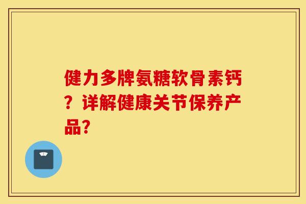 健力多牌氨糖软骨素钙？详解健康关节保养产品？