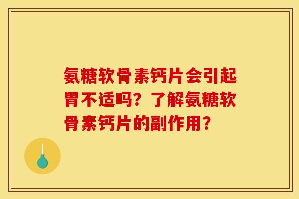 氨糖软骨素钙片会引起胃不适吗？了解氨糖软骨素钙片的副作用？
