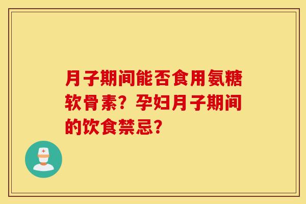 月子期间能否食用氨糖软骨素？孕妇月子期间的饮食禁忌？