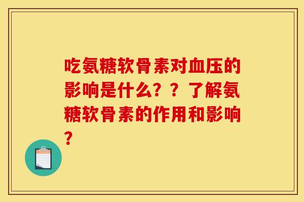 吃氨糖软骨素对血压的影响是什么？？了解氨糖软骨素的作用和影响？