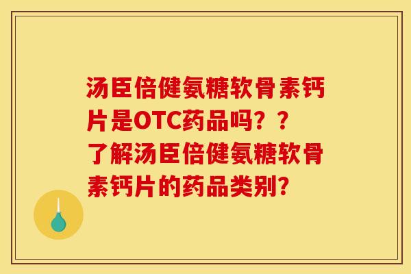 汤臣倍健氨糖软骨素钙片是OTC药品吗？？了解汤臣倍健氨糖软骨素钙片的药品类别？