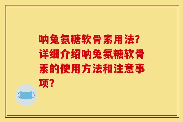 呐兔氨糖软骨素用法?详细介绍呐兔氨糖软骨素的使用方法和注意事项? 呐兔氨糖软骨素用法?详细介绍呐兔氨糖软骨素的使用方法和注意事项?