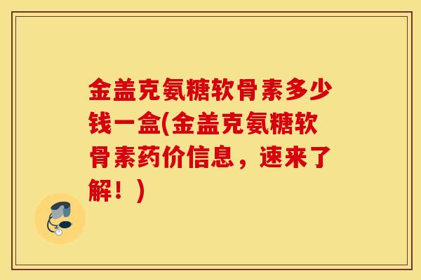 金盖克氨糖软骨素多少钱一盒(金盖克氨糖软骨素药价信息，速来了解！)