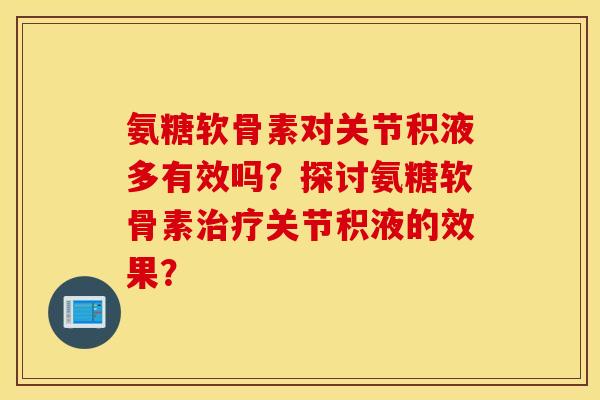 氨糖软骨素对关节积液多有效吗？探讨氨糖软骨素治疗关节积液的效果？