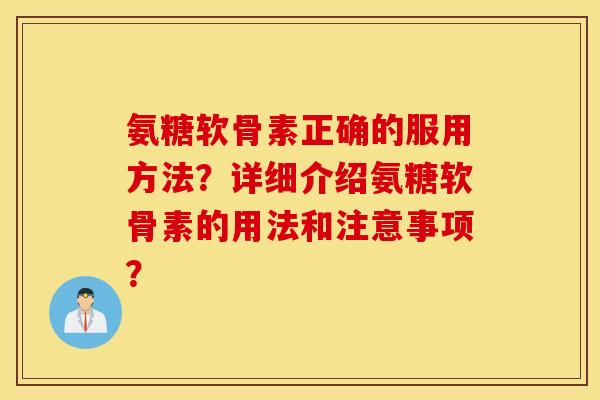 氨糖软骨素正确的服用方法？详细介绍氨糖软骨素的用法和注意事项？