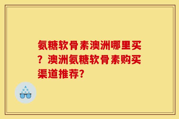 氨糖软骨素澳洲哪里买？澳洲氨糖软骨素购买渠道推荐？