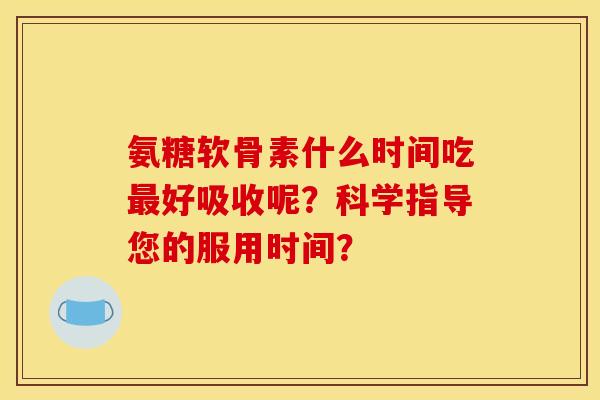 氨糖软骨素什么时间吃最好吸收呢？科学指导您的服用时间？