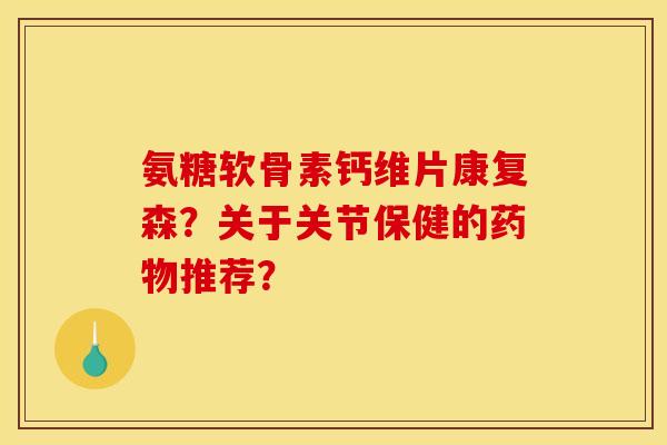 氨糖软骨素钙维片康复森？关于关节保健的药物推荐？