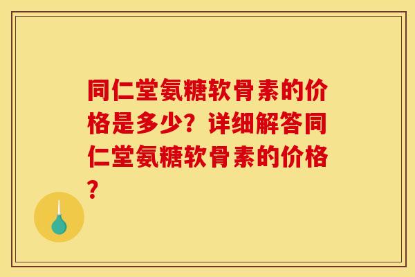 同仁堂氨糖软骨素的价格是多少？详细解答同仁堂氨糖软骨素的价格？