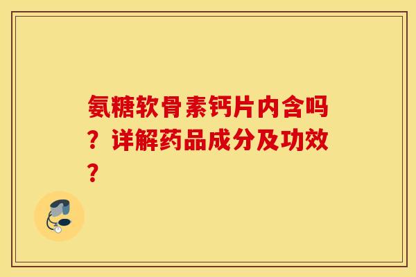 氨糖软骨素钙片内含吗？详解药品成分及功效？