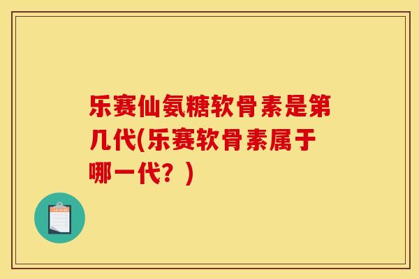 乐赛仙氨糖软骨素是第几代(乐赛软骨素属于哪一代？)