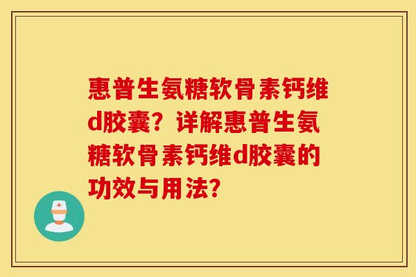 惠普生氨糖软骨素钙维d胶囊?详解惠普生氨糖软骨素钙维d胶囊的功效与用法? 惠普生氨糖软骨素钙维d胶囊?详解惠普生氨糖软骨素钙维d胶囊的功效与用法?