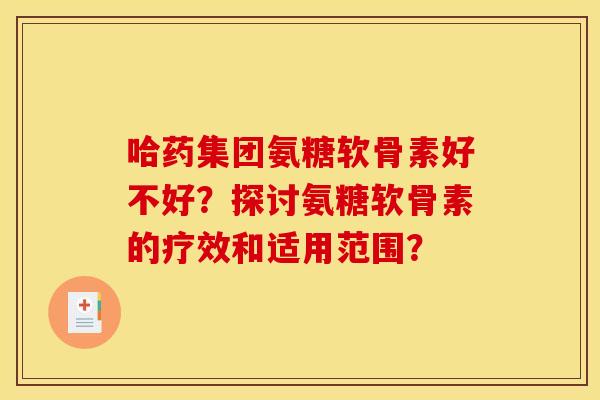 哈药集团氨糖软骨素好不好？探讨氨糖软骨素的疗效和适用范围？