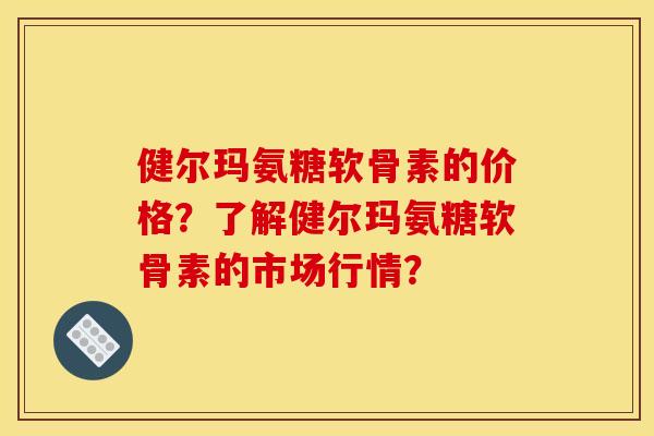 健尔玛氨糖软骨素的价格?了解健尔玛氨糖软骨素的市场行情? 健尔玛氨糖软骨素的价格?了解健尔玛氨糖软骨素的市场行情?