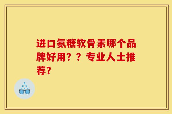 进口氨糖软骨素哪个品牌好用？？专业人士推荐？