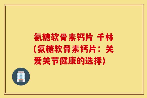 氨糖软骨素钙片 千林(氨糖软骨素钙片：关爱关节健康的选择)