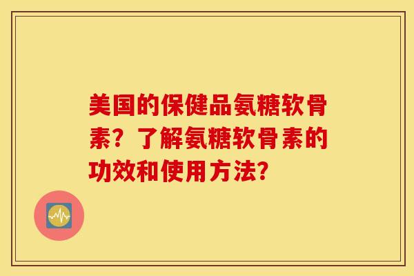美国的保健品氨糖软骨素？了解氨糖软骨素的功效和使用方法？