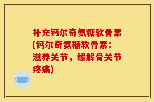 补充钙尔奇氨糖软骨素(钙尔奇氨糖软骨素：滋养关节，缓解骨关节疼痛)