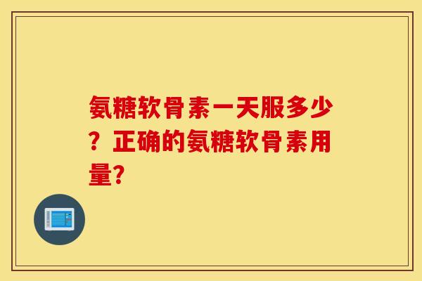 氨糖软骨素一天服多少？正确的氨糖软骨素用量？