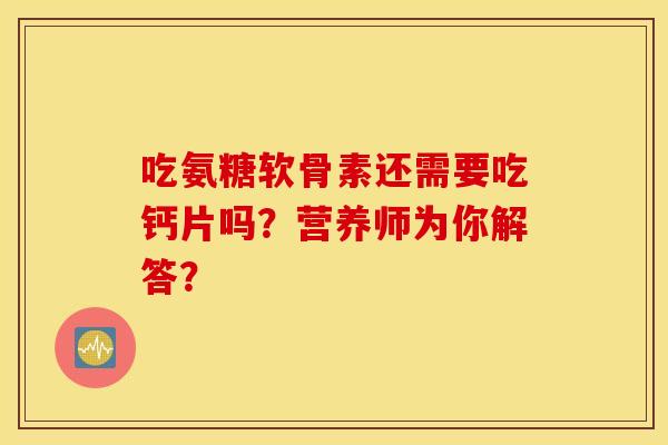 吃氨糖软骨素还需要吃钙片吗？营养师为你解答？