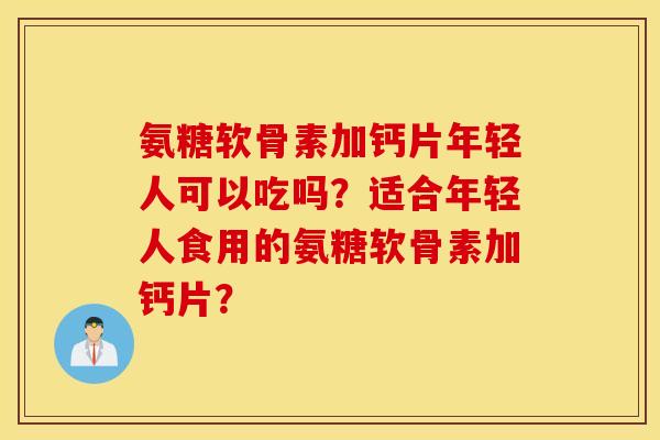 氨糖软骨素加钙片年轻人可以吃吗？适合年轻人食用的氨糖软骨素加钙片？