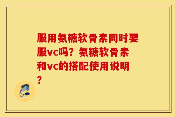 服用氨糖软骨素同时要服vc吗？氨糖软骨素和vc的搭配使用说明？