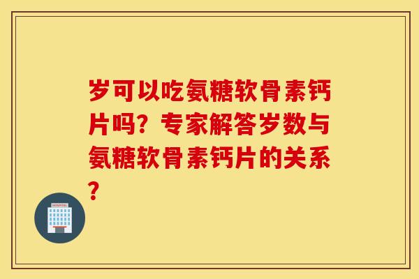 岁可以吃氨糖软骨素钙片吗？专家解答岁数与氨糖软骨素钙片的关系？