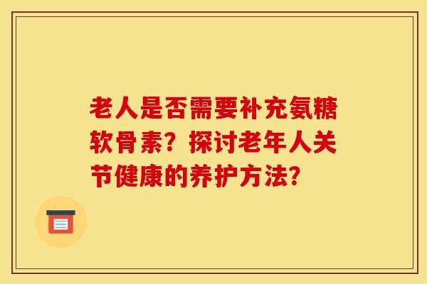 老人是否需要补充氨糖软骨素？探讨老年人关节健康的养护方法？