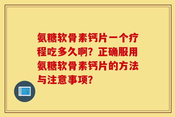 氨糖软骨素钙片一个疗程吃多久啊？正确服用氨糖软骨素钙片的方法与注意事项？