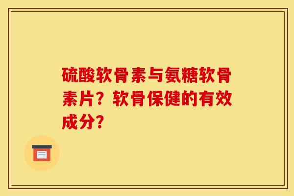 硫酸软骨素与氨糖软骨素片？软骨保健的有效成分？