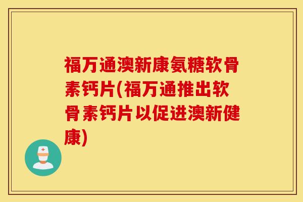 福万通澳新康氨糖软骨素钙片(福万通推出软骨素钙片以促进澳新健康)