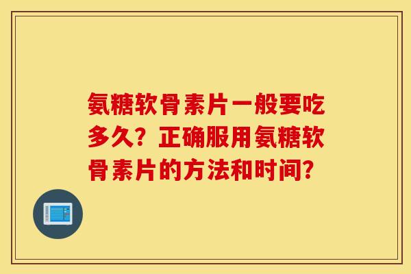 氨糖软骨素片一般要吃多久？正确服用氨糖软骨素片的方法和时间？