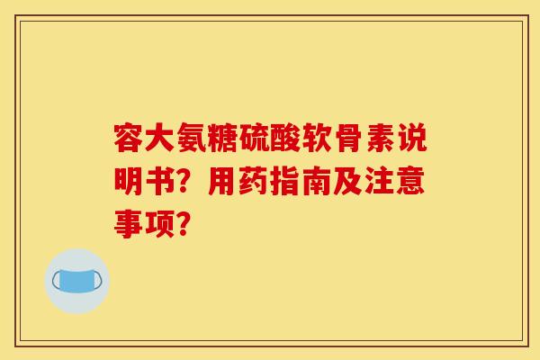 容大氨糖硫酸软骨素说明书？用药指南及注意事项？