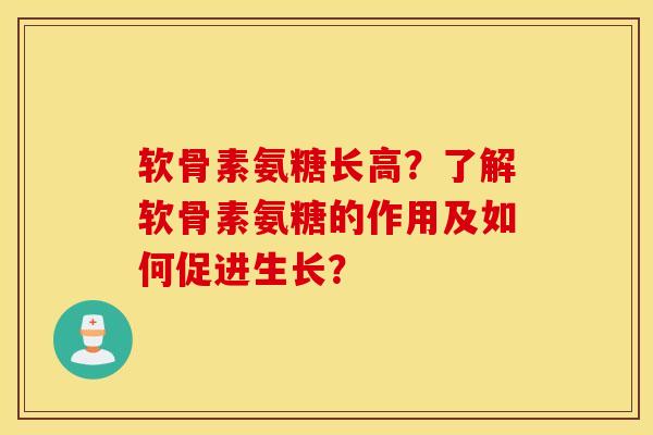 软骨素氨糖长高？了解软骨素氨糖的作用及如何促进生长？